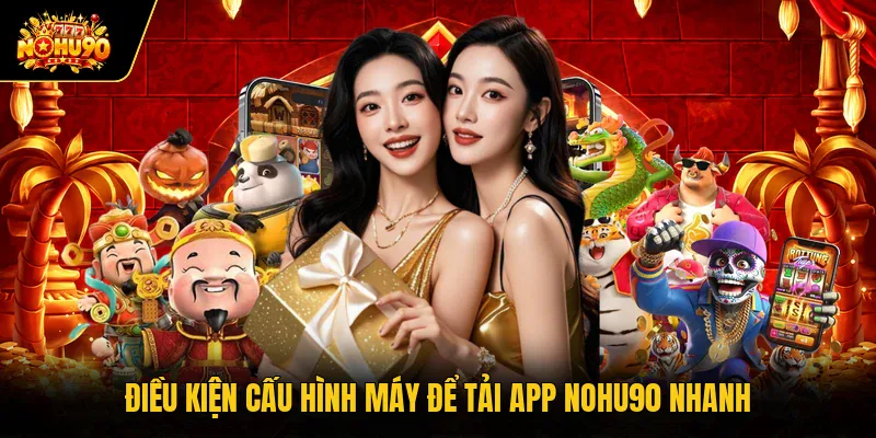 Tải APP Nohu90 Điều kiện cấu hình máy để tải app Nohu90 nhanh