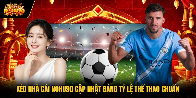 Kèo Nhà Cái Nohu90 Cập Nhật Bảng Tỷ Lệ Thể Thao Chuẩn
