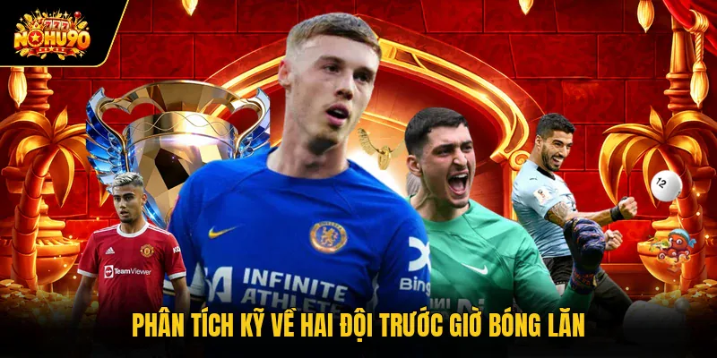 Phân tích kỹ về hai đội trước giờ bóng lăn