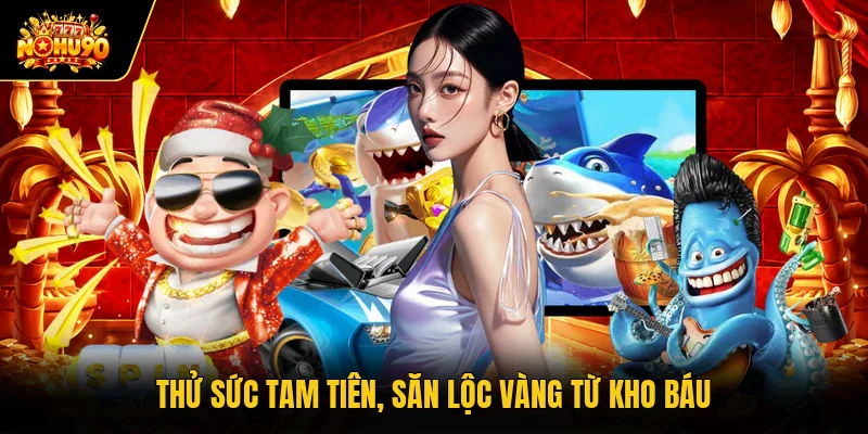 Bắn Cá Nohu90 Săn Sinh Vật Biển Nhận Thưởng Siêu Khủng Thử sức tam tiên, săn lộc vàng từ kho báu